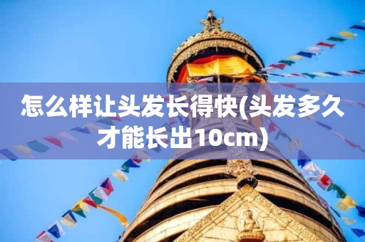 怎么样让头发长得快(头发多久才能长出10cm)