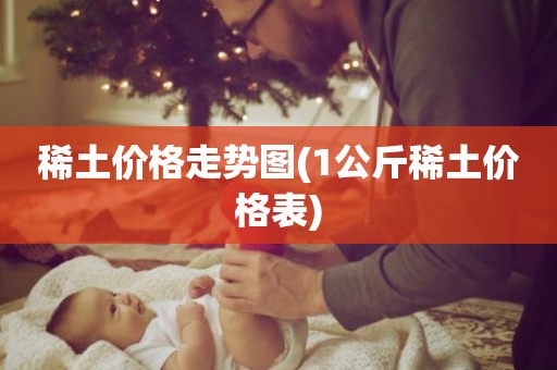 稀土价格走势图(1公斤稀土价格表)