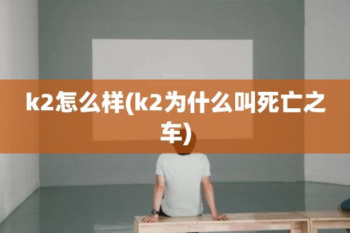 k2怎么样(k2为什么叫死亡之车)