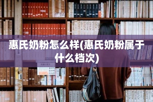 惠氏奶粉怎么样(惠氏奶粉属于什么档次)