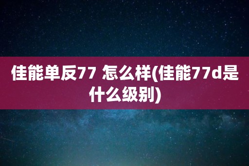 佳能单反77 怎么样(佳能77d是什么级别)