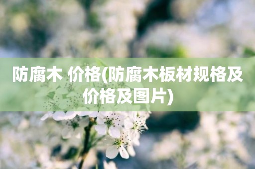 防腐木 价格(防腐木板材规格及价格及图片)