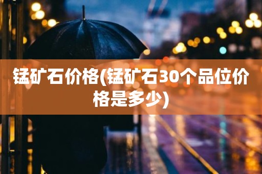 锰矿石价格(锰矿石30个品位价格是多少)
