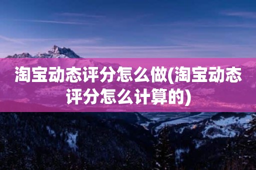 淘宝动态评分怎么做(淘宝动态评分怎么计算的)