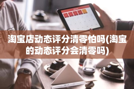 淘宝店动态评分清零怕吗(淘宝的动态评分会清零吗)