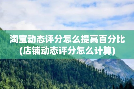 淘宝动态评分怎么提高百分比(店铺动态评分怎么计算)