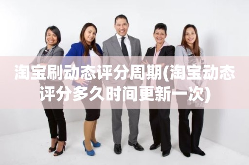 淘宝刷动态评分周期(淘宝动态评分多久时间更新一次)