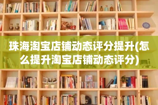 珠海淘宝店铺动态评分提升(怎么提升淘宝店铺动态评分)
