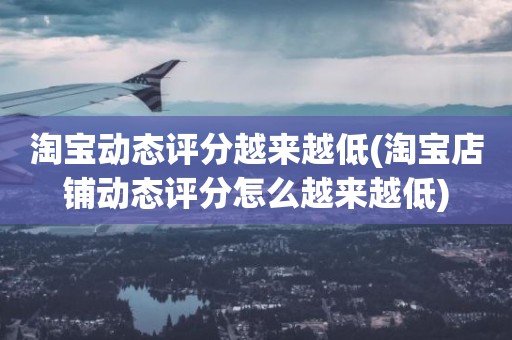 淘宝动态评分越来越低(淘宝店铺动态评分怎么越来越低)
