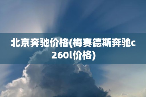 北京奔驰价格(梅赛德斯奔驰c260l价格)