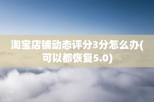 淘宝店铺动态评分3分怎么办(可以都恢复5.0)