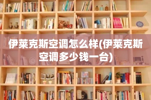 伊莱克斯空调怎么样(伊莱克斯空调多少钱一台)