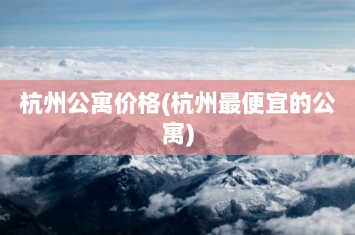杭州公寓价格(杭州最便宜的公寓)