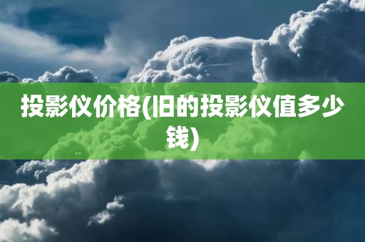 投影仪价格(旧的投影仪值多少钱)