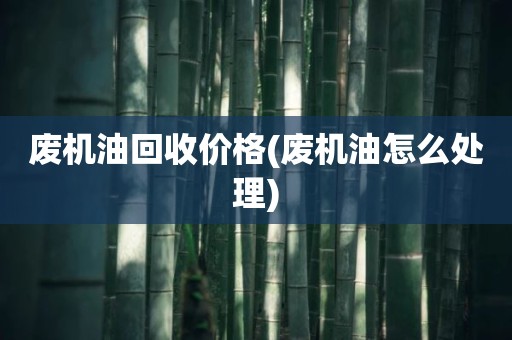废机油回收价格(废机油怎么处理)
