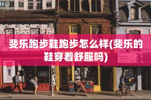 斐乐跑步鞋跑步怎么样(斐乐的鞋穿着舒服吗)