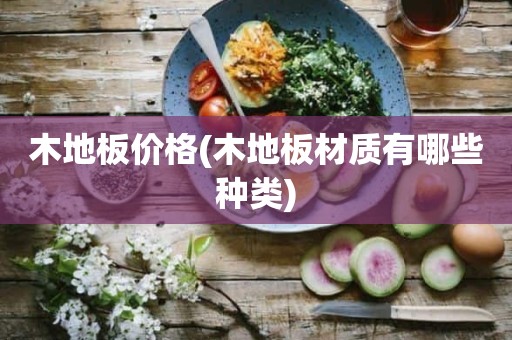 木地板价格(木地板材质有哪些种类)