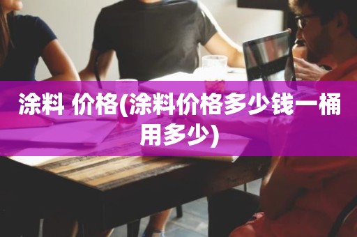 涂料 价格(涂料价格多少钱一桶用多少)