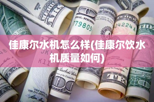 佳康尔水机怎么样(佳康尔饮水机质量如何)