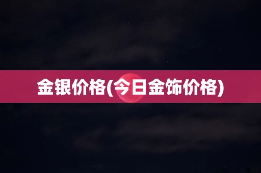 金银价格(今日金饰价格)