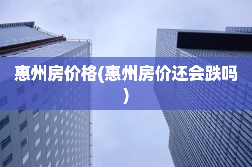 惠州房价格(惠州房价还会跌吗)