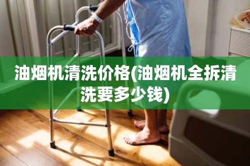 油烟机清洗价格(油烟机全拆清洗要多少钱)
