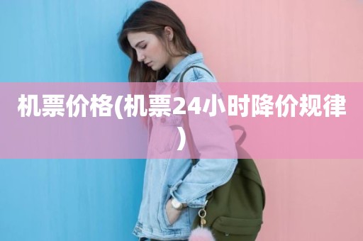 机票价格(机票24小时降价规律)