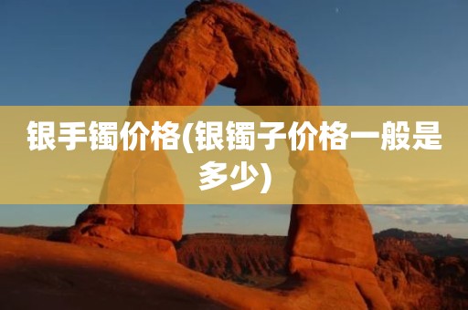 银手镯价格(银镯子价格一般是多少)