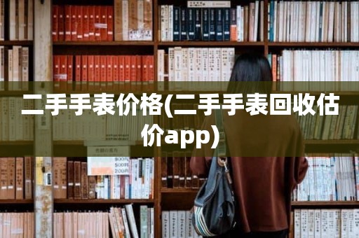 二手手表价格(二手手表回收估价app)