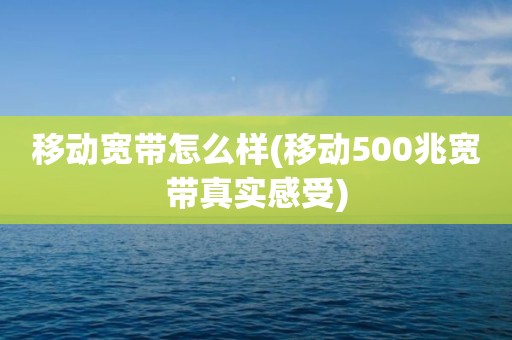 移动宽带怎么样(移动500兆宽带真实感受)