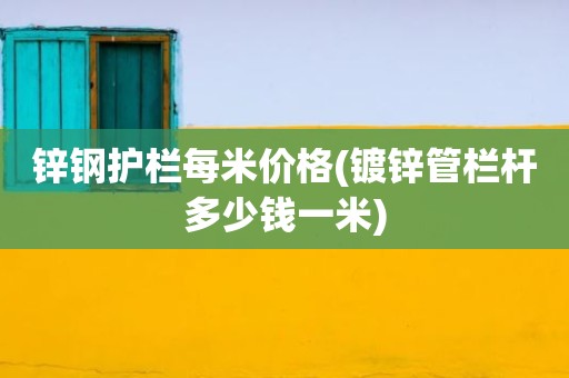 锌钢护栏每米价格(镀锌管栏杆多少钱一米)