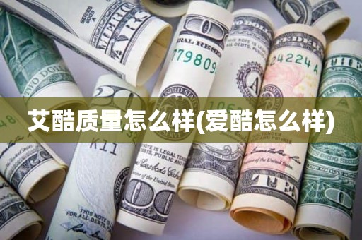 艾酷质量怎么样(爱酷怎么样)