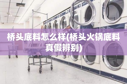 桥头底料怎么样(桥头火锅底料真假辨别)