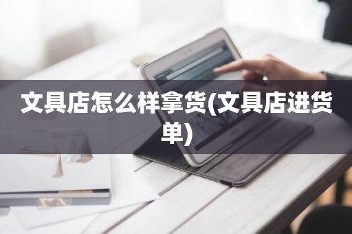 文具店怎么样拿货(文具店进货单)