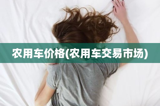 农用车价格(农用车交易市场)