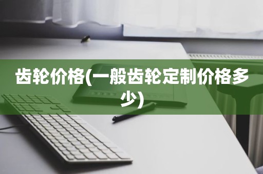 齿轮价格(一般齿轮定制价格多少)