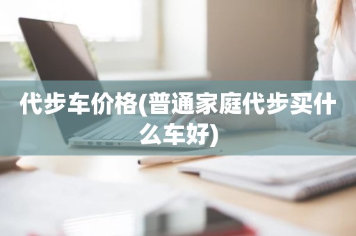 代步车价格(普通家庭代步买什么车好)