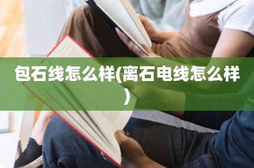 包石线怎么样(离石电线怎么样)