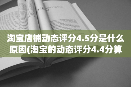 淘宝店铺动态评分4.5分是什么原因(淘宝的动态评分4.4分算不算是很低的分)