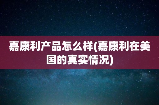 嘉康利产品怎么样(嘉康利在美国的真实情况)