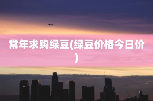 常年求购绿豆(绿豆价格今日价)