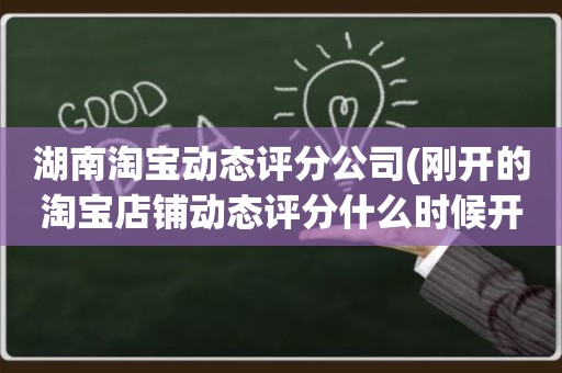 湖南淘宝动态评分公司(刚开的淘宝店铺动态评分什么时候开始显示)