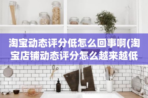 淘宝动态评分低怎么回事啊(淘宝店铺动态评分怎么越来越低)
