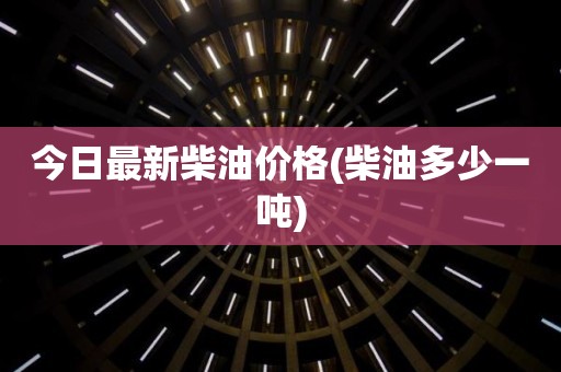 今日最新柴油价格(柴油多少一吨)