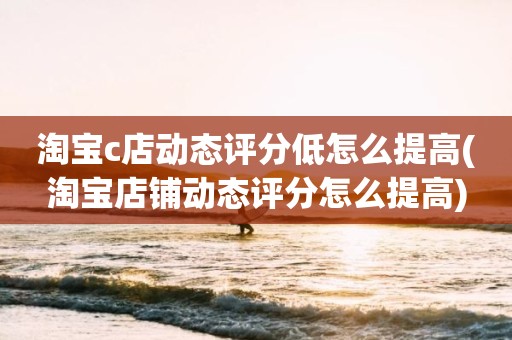 淘宝c店动态评分低怎么提高(淘宝店铺动态评分怎么提高)