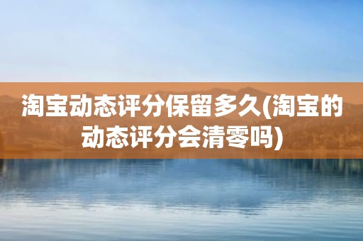 淘宝动态评分保留多久(淘宝的动态评分会清零吗)