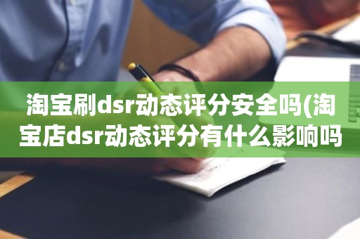 淘宝刷dsr动态评分安全吗(淘宝店dsr动态评分有什么影响吗)