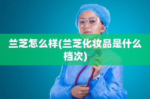 兰芝怎么样(兰芝化妆品是什么档次)