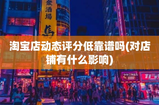 淘宝店动态评分低靠谱吗(对店铺有什么影响)