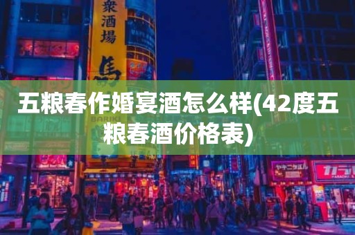 五粮春作婚宴酒怎么样(42度五粮春酒价格表)